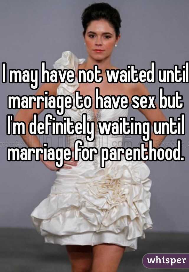 I may have not waited until marriage to have sex but I'm definitely waiting until marriage for parenthood.