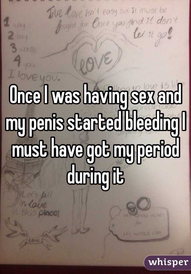 Once I was having sex and my penis started bleeding I must have got my period during it 