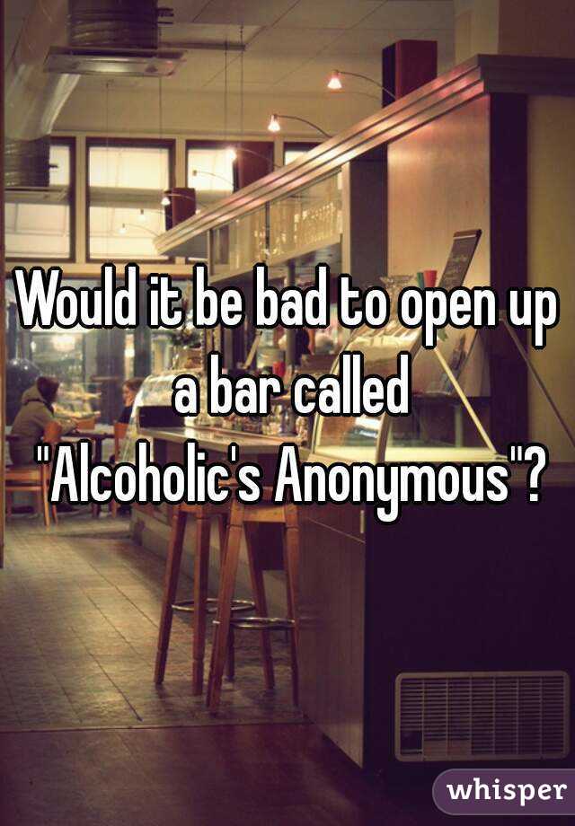 Would it be bad to open up a bar called
 "Alcoholic's Anonymous"?