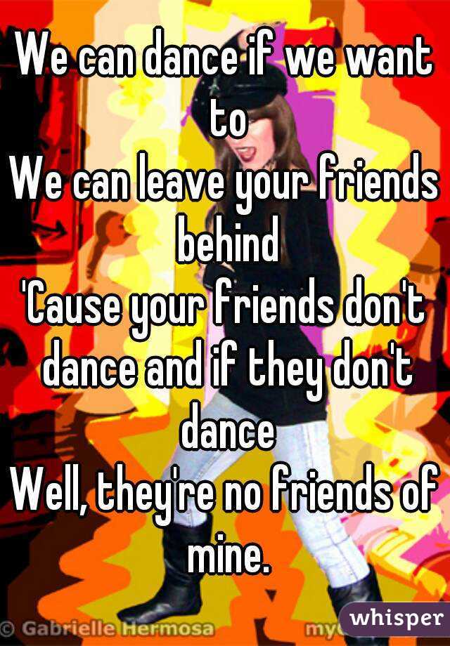 We can dance if we want to
We can leave your friends behind
'Cause your friends don't dance and if they don't dance
Well, they're no friends of mine.