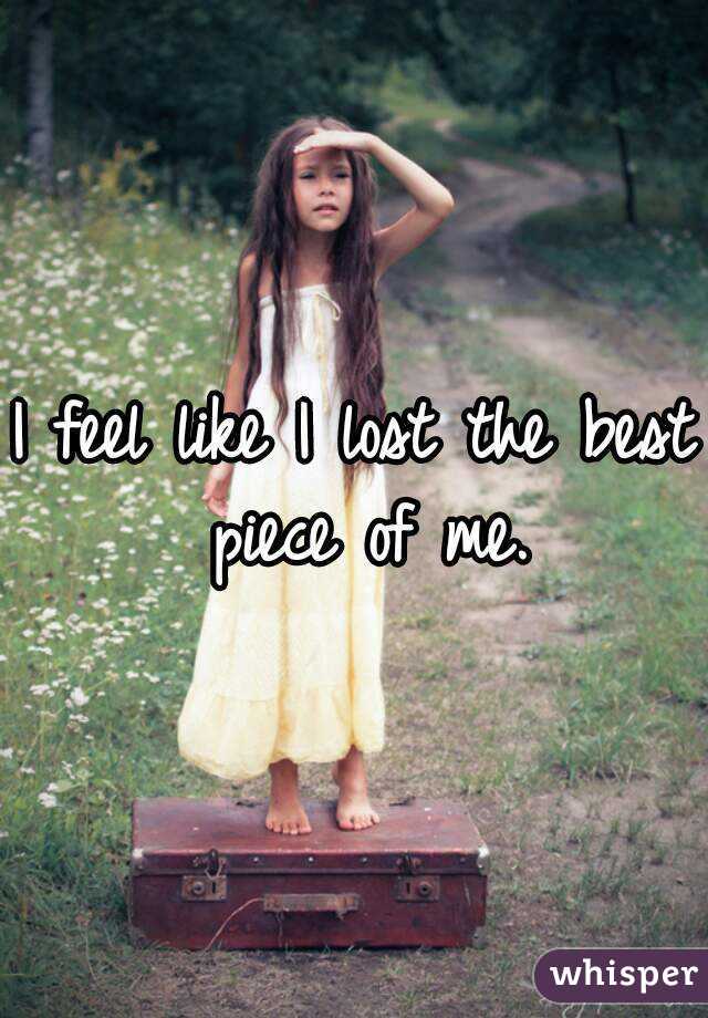 I feel like I lost the best piece of me.