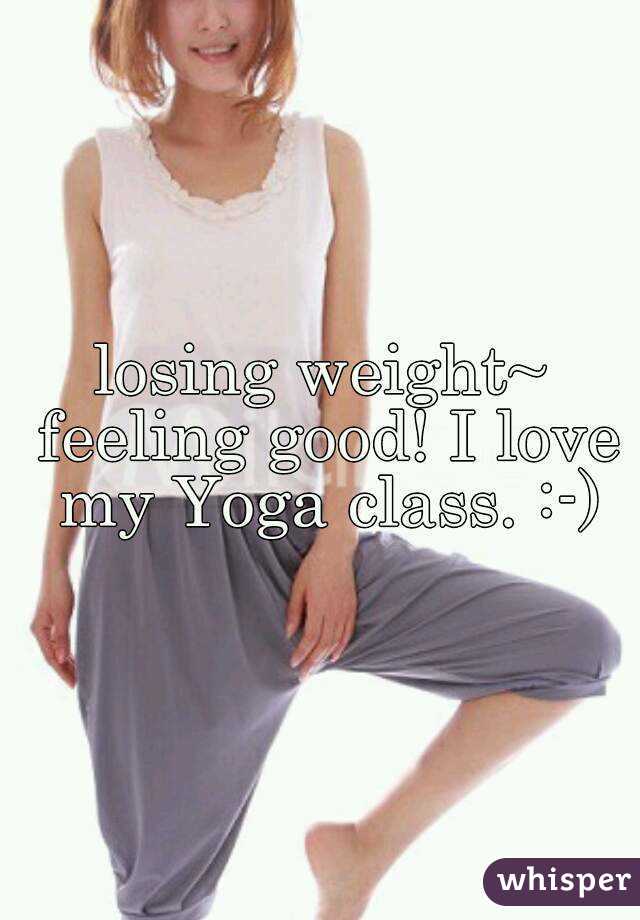 losing weight~ feeling good! I love my Yoga class. :-)