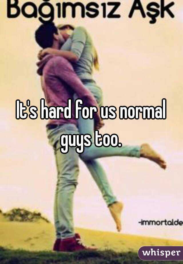 It's hard for us normal guys too. 