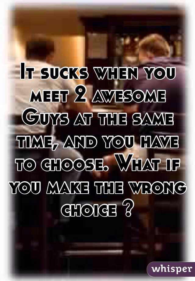 It sucks when you meet 2 awesome Guys at the same time, and you have to choose. What if you make the wrong choice ?