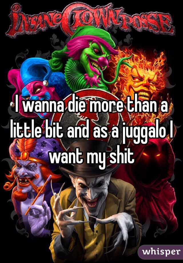 I wanna die more than a little bit and as a juggalo I want my shit 