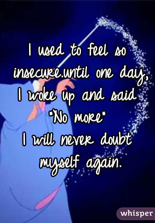 I used to feel so insecure.until one day, I woke up and said 
"No more"
I will never doubt myself again.