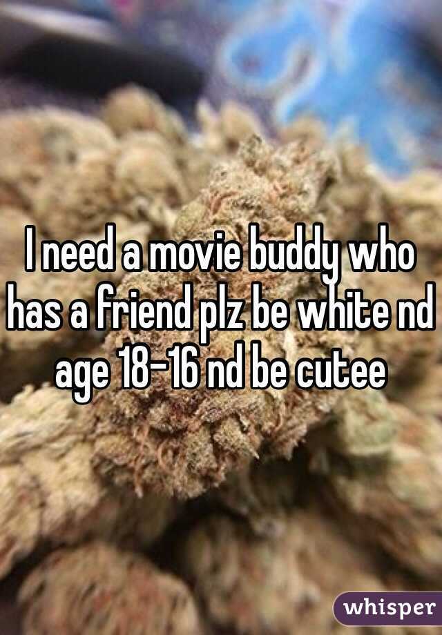 I need a movie buddy who has a friend plz be white nd age 18-16 nd be cutee 