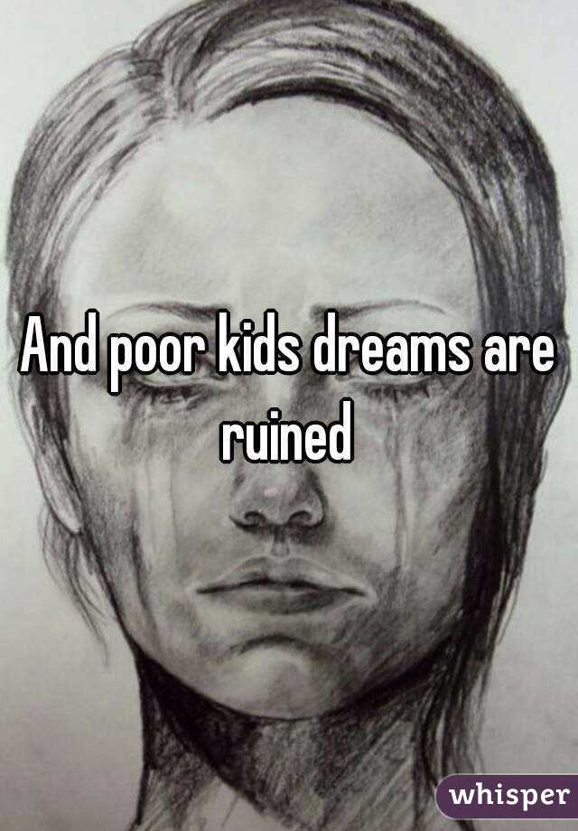And poor kids dreams are ruined 