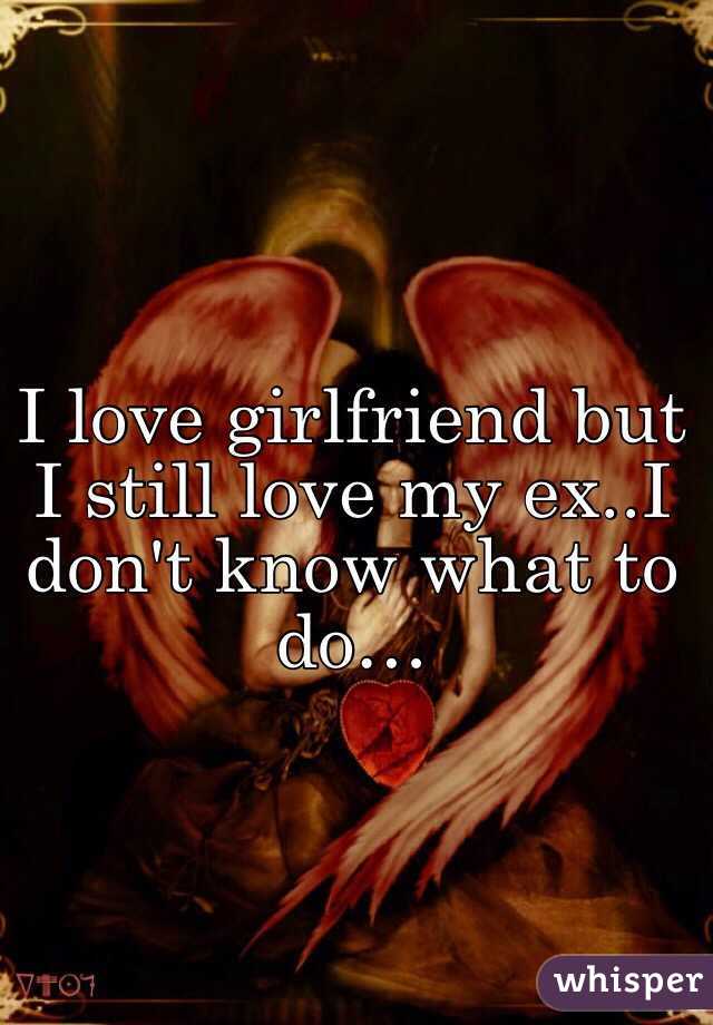 I love girlfriend but I still love my ex..I don't know what to do…