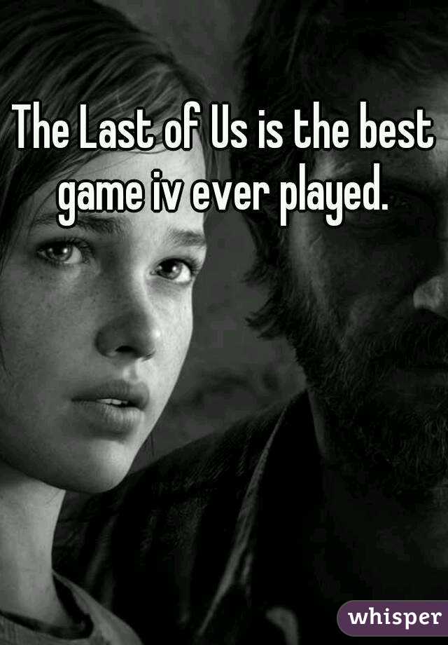 The Last of Us is the best game iv ever played. 