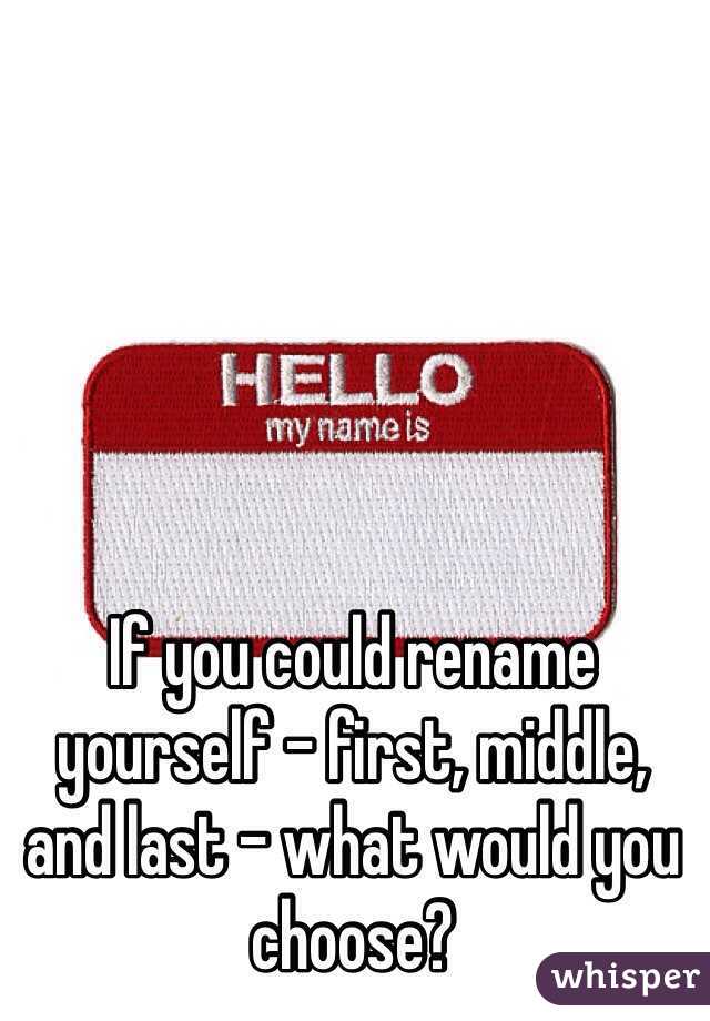 If you could rename yourself - first, middle, and last - what would you choose?