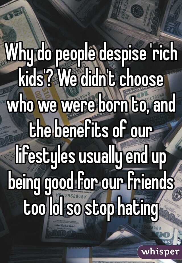 Why do people despise 'rich kids'? We didn't choose who we were born to, and the benefits of our lifestyles usually end up being good for our friends too lol so stop hating 