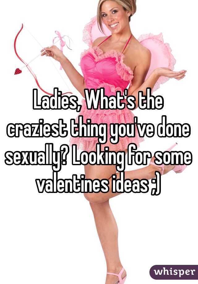 Ladies, What's the craziest thing you've done sexually? Looking for some valentines ideas ;) 