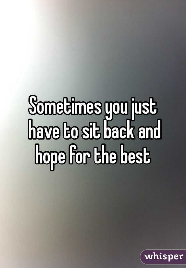 Sometimes you just
 have to sit back and 
hope for the best