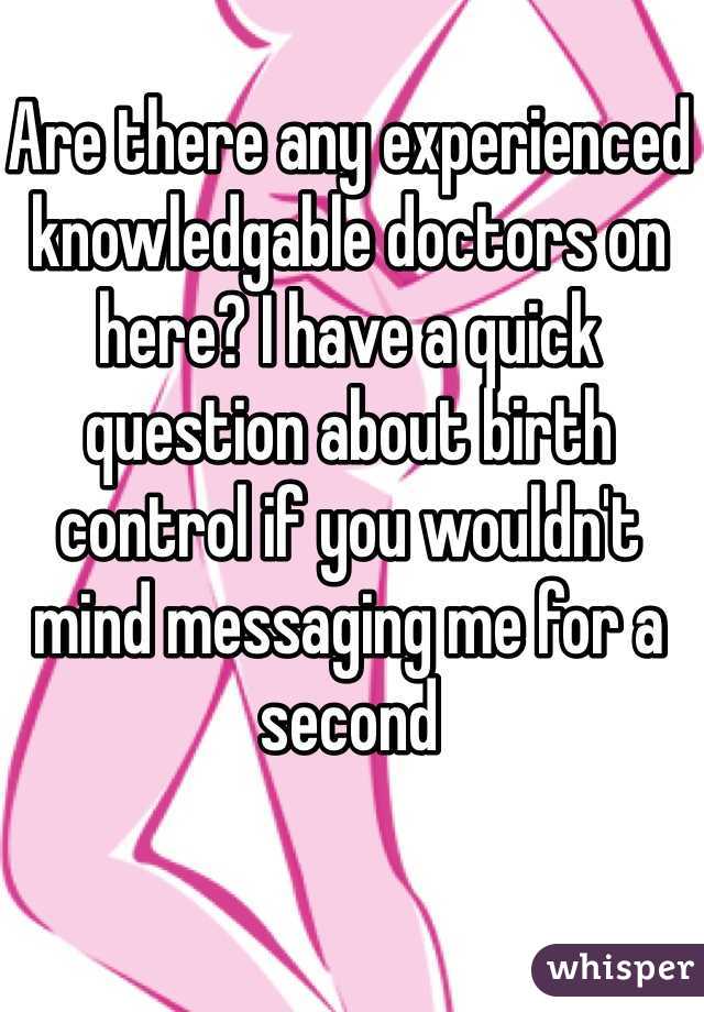 Are there any experienced knowledgable doctors on here? I have a quick question about birth control if you wouldn't mind messaging me for a second 