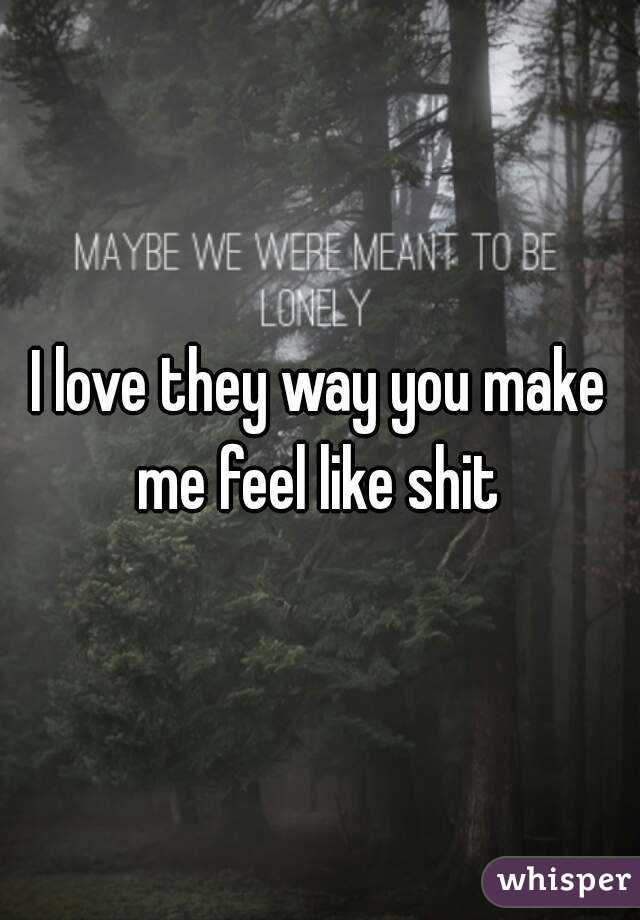 I love they way you make me feel like shit 