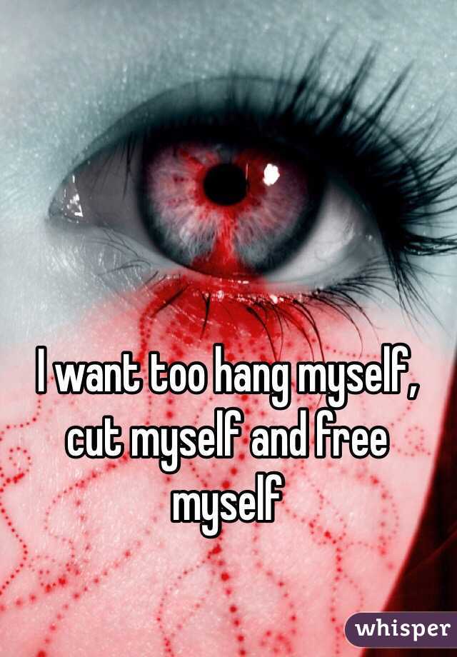 I want too hang myself, cut myself and free myself 