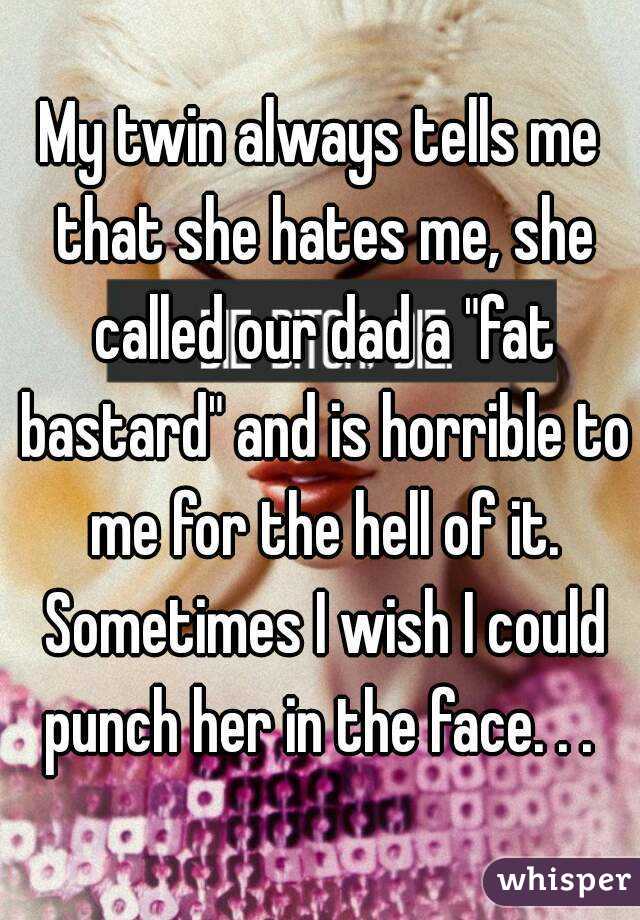 My twin always tells me that she hates me, she called our dad a "fat bastard" and is horrible to me for the hell of it. Sometimes I wish I could punch her in the face. . . 