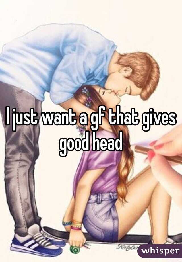 I just want a gf that gives good head 