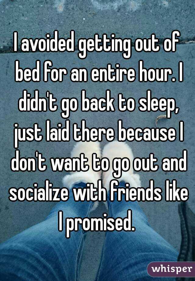 I avoided getting out of bed for an entire hour. I didn't go back to sleep, just laid there because I don't want to go out and socialize with friends like I promised. 