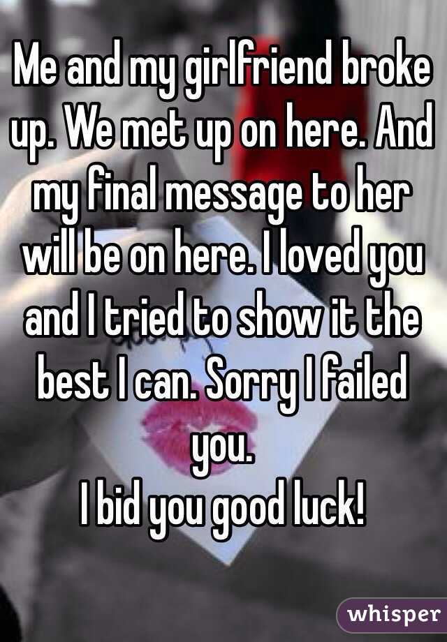 Me and my girlfriend broke up. We met up on here. And my final message to her will be on here. I loved you and I tried to show it the best I can. Sorry I failed you. 
I bid you good luck! 