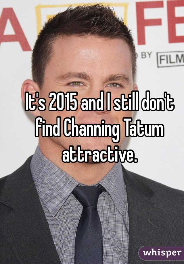 It's 2015 and I still don't find Channing Tatum attractive.