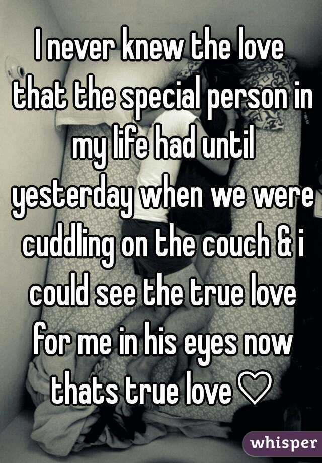 I never knew the love that the special person in my life had until yesterday when we were cuddling on the couch & i could see the true love for me in his eyes now thats true love♡