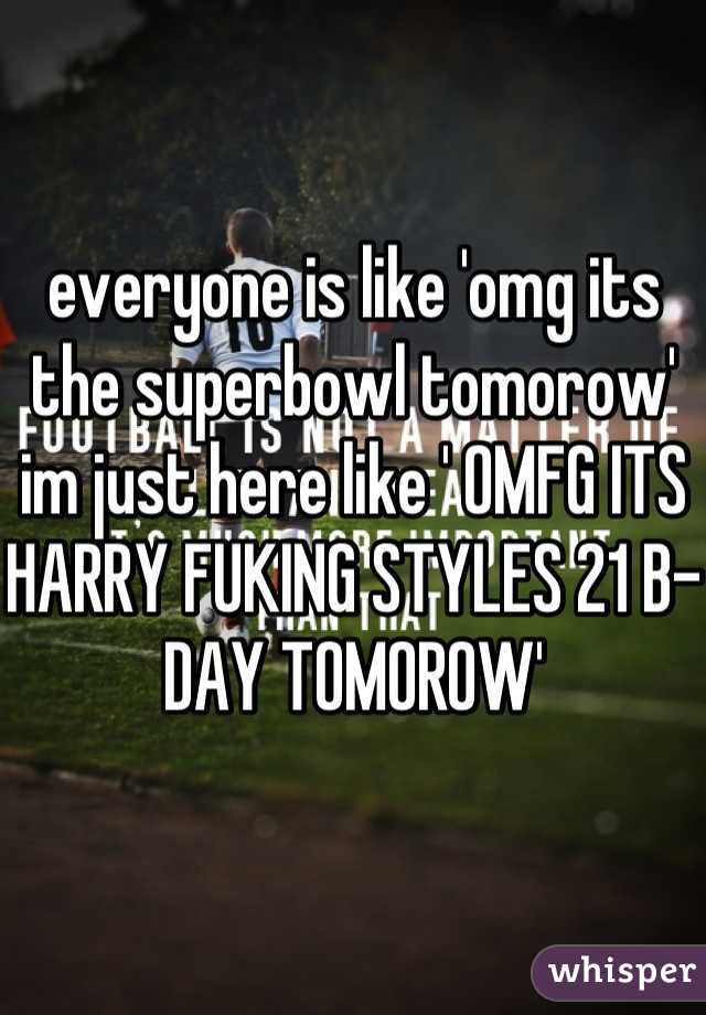 everyone is like 'omg its the superbowl tomorow' im just here like ' OMFG ITS HARRY FUKING STYLES 21 B-DAY TOMOROW'