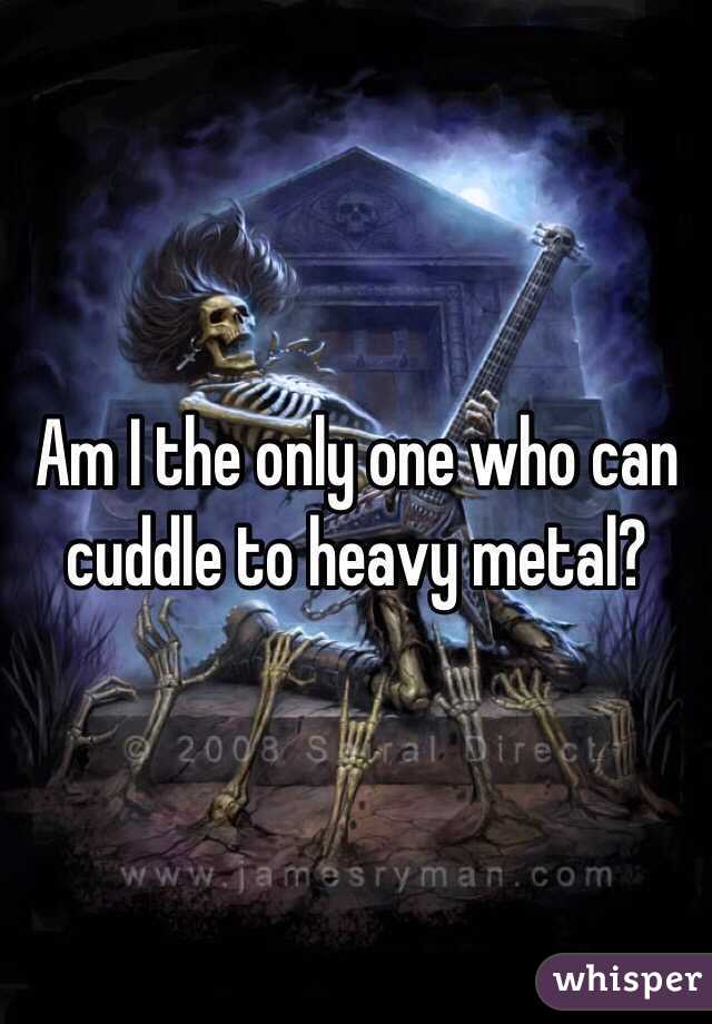 Am I the only one who can cuddle to heavy metal?