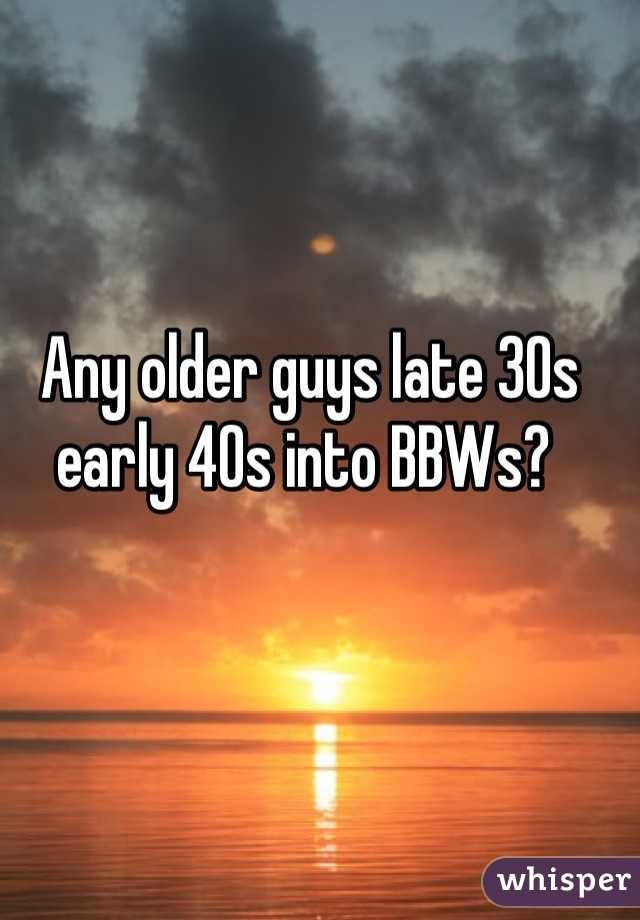 Any older guys late 30s early 40s into BBWs? 