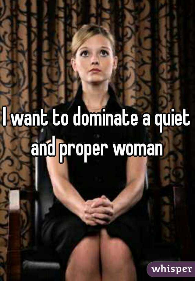 I want to dominate a quiet and proper woman 