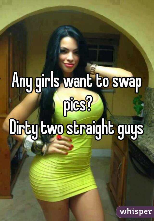 Any girls want to swap pics?
Dirty two straight guys