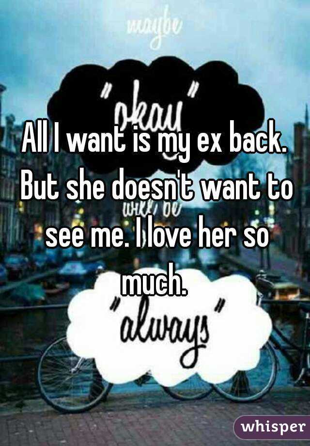 All I want is my ex back. But she doesn't want to see me. I love her so much. 