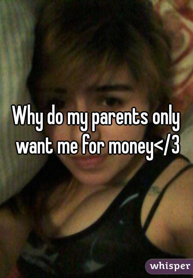 Why do my parents only want me for money</3