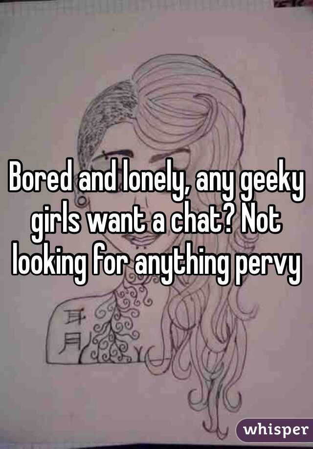 Bored and lonely, any geeky girls want a chat? Not looking for anything pervy