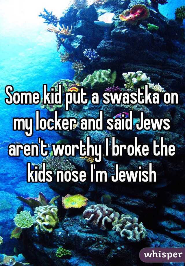 Some kid put a swastka on my locker and said Jews aren't worthy I broke the kids nose I'm Jewish 