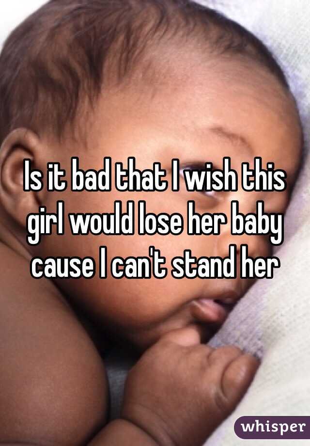 Is it bad that I wish this girl would lose her baby cause I can't stand her 