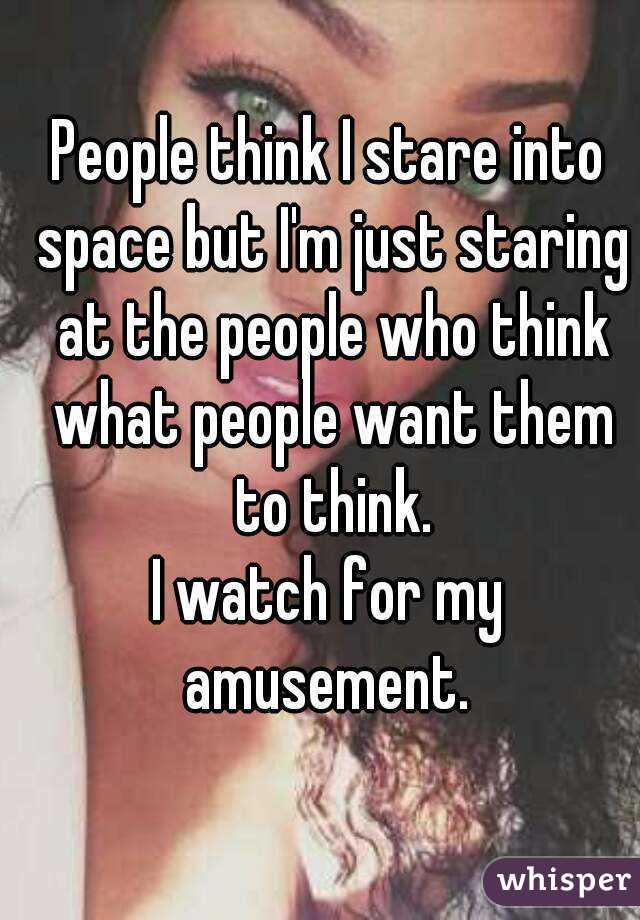 People think I stare into space but I'm just staring at the people who think what people want them to think.
I watch for my amusement. 