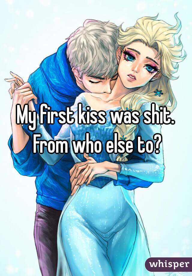 My first kiss was shit. From who else to?