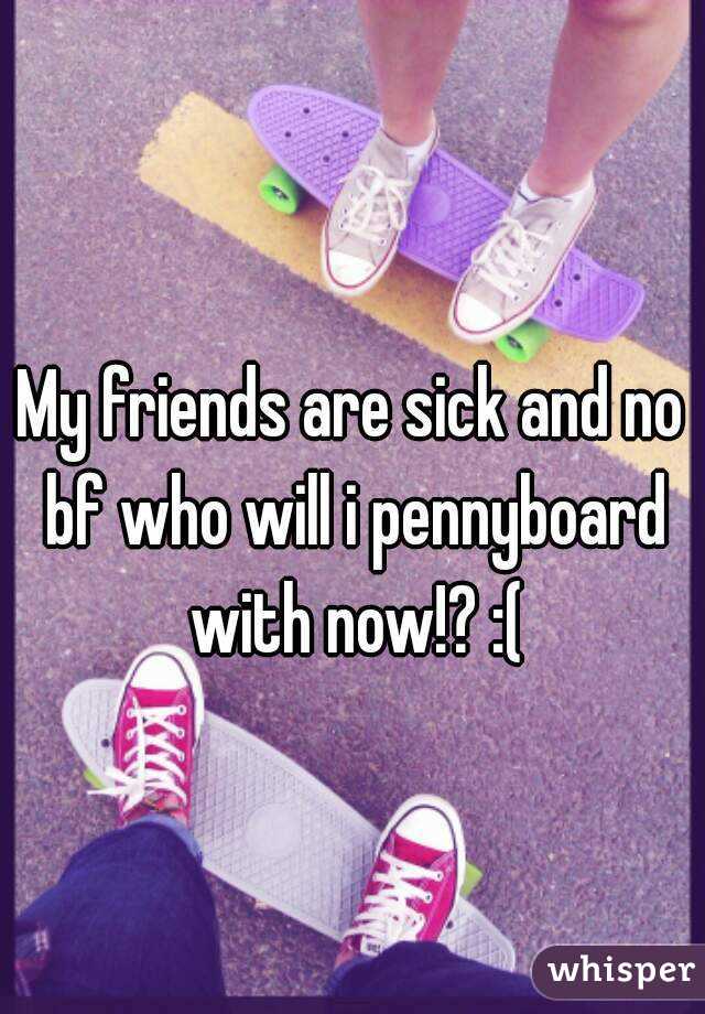 My friends are sick and no bf who will i pennyboard with now!? :(