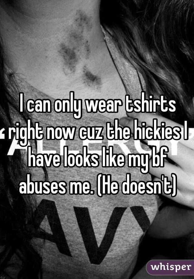 I can only wear tshirts right now cuz the hickies I have looks like my bf abuses me. (He doesn't)