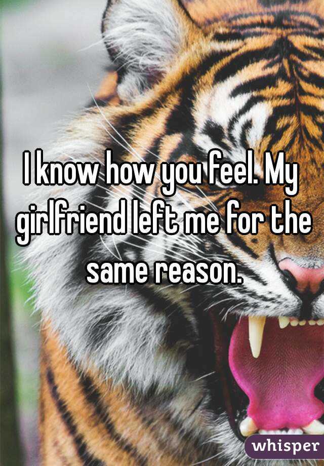 I know how you feel. My girlfriend left me for the same reason.