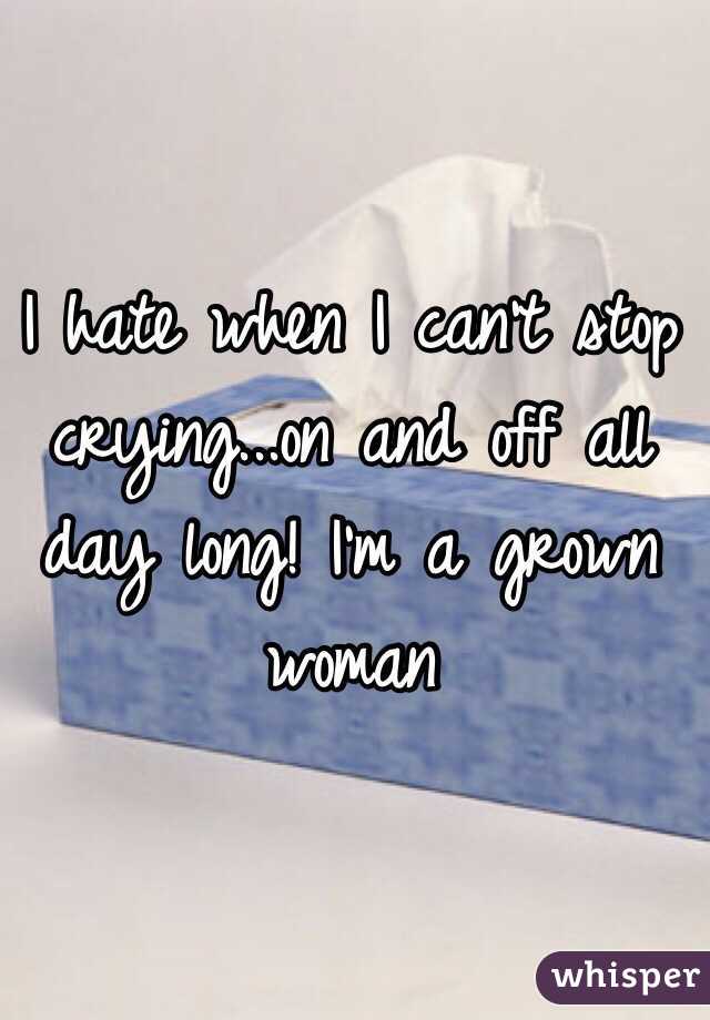 I hate when I can't stop crying...on and off all day long! I'm a grown woman 