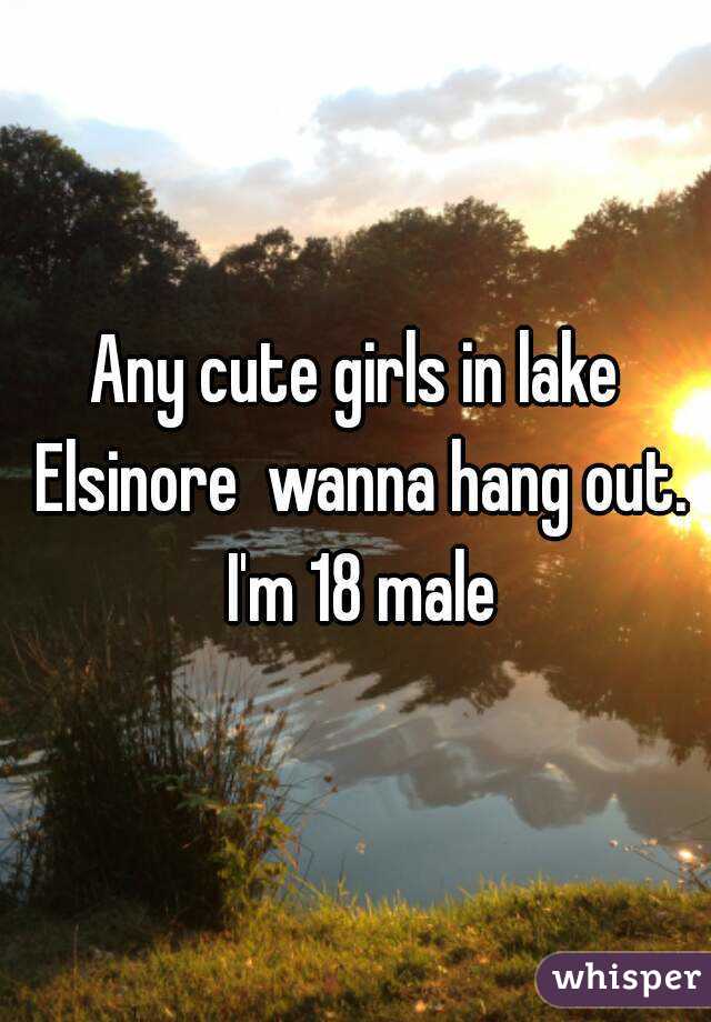 Any cute girls in lake Elsinore  wanna hang out. I'm 18 male