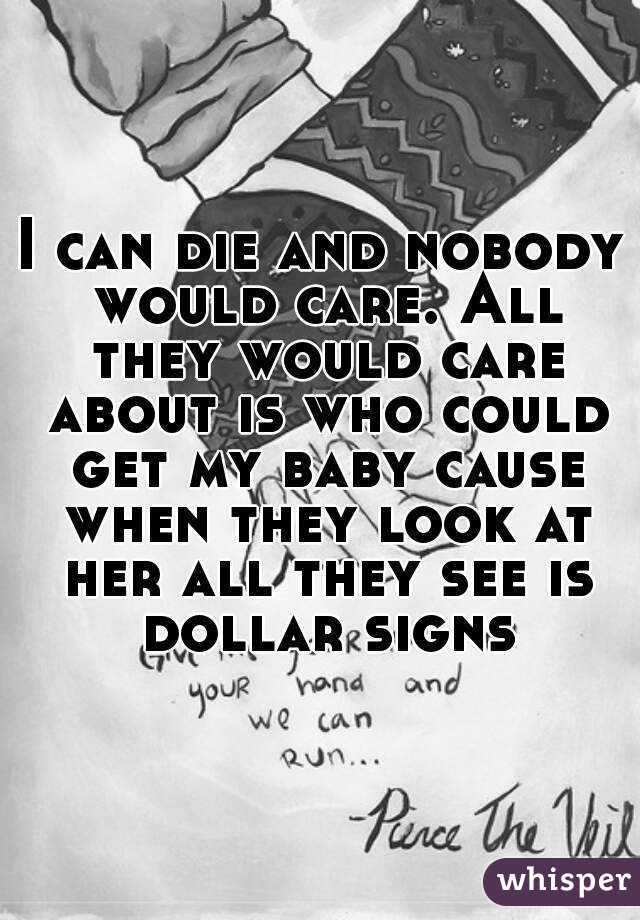 I can die and nobody would care. All they would care about is who could get my baby cause when they look at her all they see is dollar signs