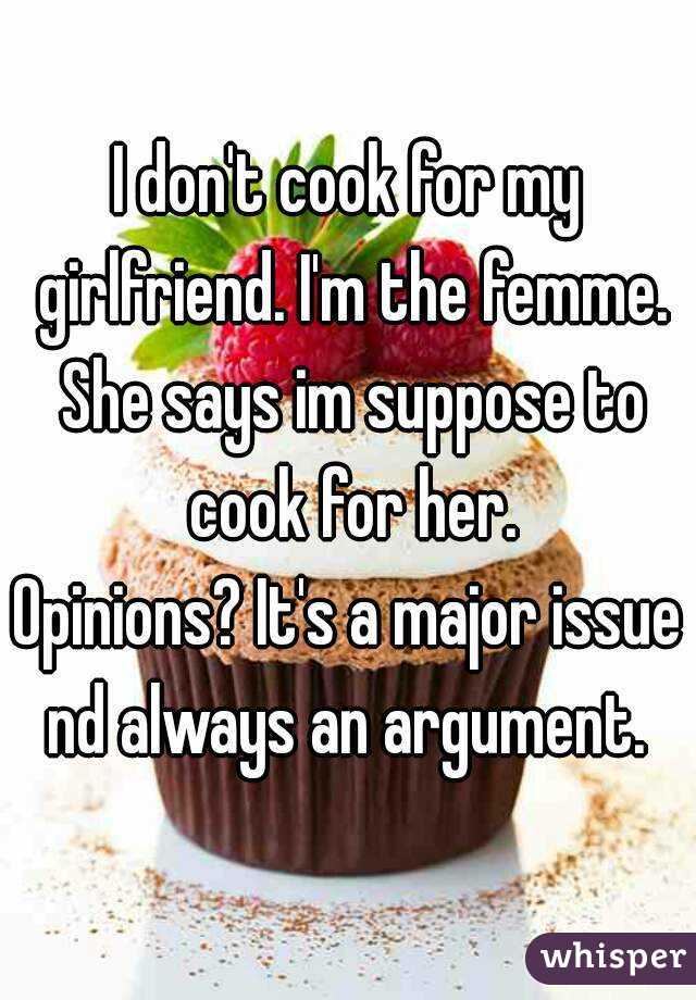 I don't cook for my girlfriend. I'm the femme. She says im suppose to cook for her.
Opinions? It's a major issue nd always an argument. 