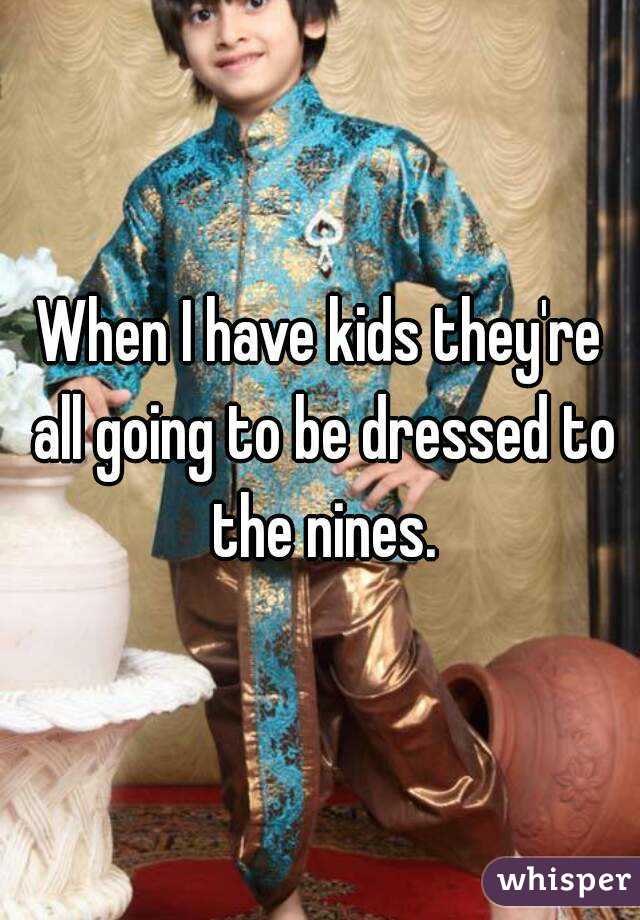 When I have kids they're all going to be dressed to the nines.