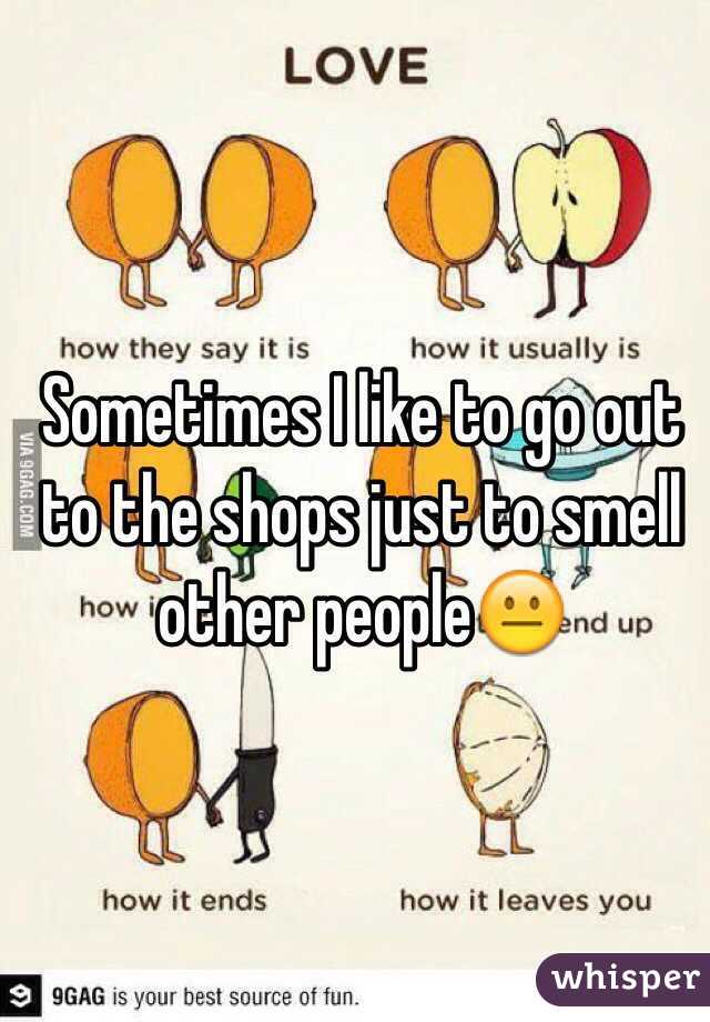 Sometimes I like to go out to the shops just to smell other people😐