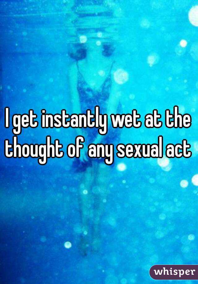 I get instantly wet at the thought of any sexual act 