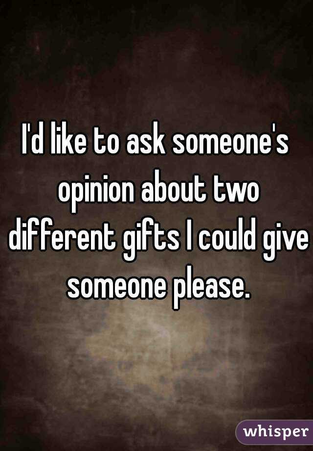 I'd like to ask someone's opinion about two different gifts I could give someone please.